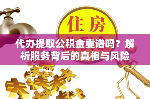 户县代办提取公积金靠谱吗？解析服务背后的真相与风险
