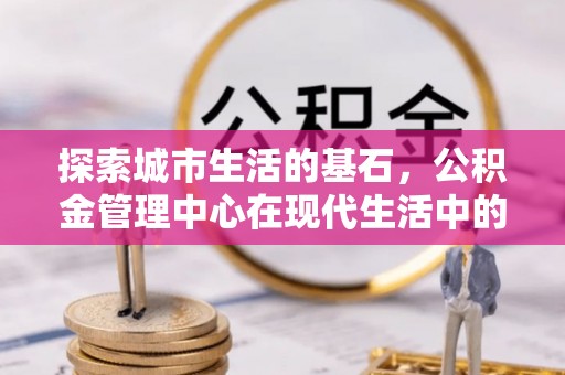 户县探索城市生活的基石，公积金管理中心在现代生活中的重要角色