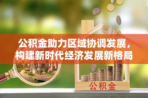户县公积金助力区域协调发展，构建新时代经济发展新格局
