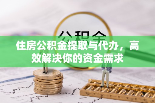 户县住房公积金提取与代办，高效解决你的资金需求