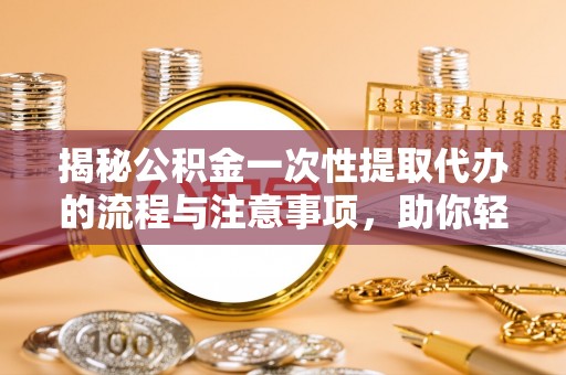 户县揭秘公积金一次性提取代办的流程与注意事项，助你轻松搞定财务规划