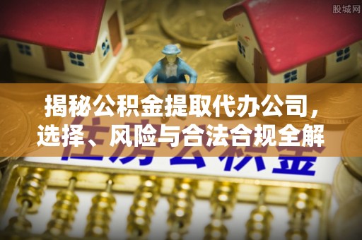 户县揭秘公积金提取代办公司，选择、风险与合法合规全解析
