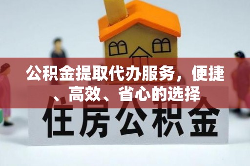 户县公积金提取代办服务，便捷、高效、省心的选择