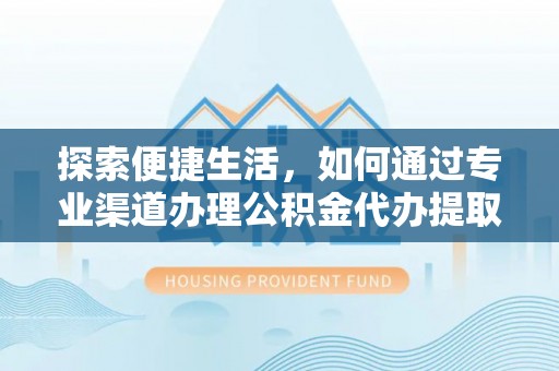 户县探索便捷生活，如何通过专业渠道办理公积金代办提取业务