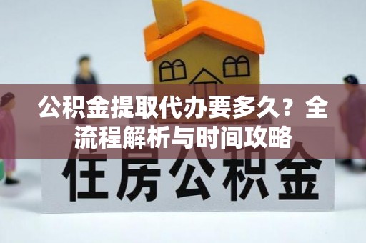 户县公积金提取代办要多久？全流程解析与时间攻略