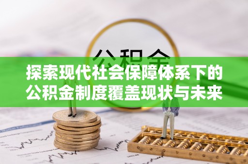 户县探索现代社会保障体系下的公积金制度覆盖现状与未来发展