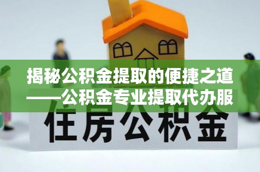 户县揭秘公积金提取的便捷之道——公积金专业提取代办服务解析