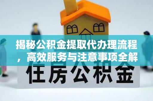 户县揭秘公积金提取代办理流程，高效服务与注意事项全解析