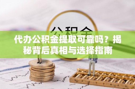 户县代办公积金提取可靠吗？揭秘背后真相与选择指南