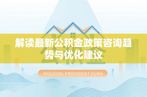 户县解读最新公积金政策咨询趋势与优化建议
