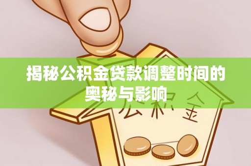 户县揭秘公积金贷款调整时间的奥秘与影响