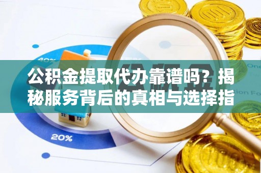 户县公积金提取代办靠谱吗？揭秘服务背后的真相与选择指南