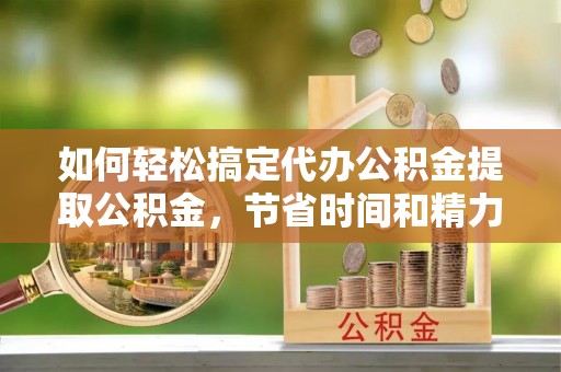 户县如何轻松搞定代办公积金提取公积金，节省时间和精力的秘密武器