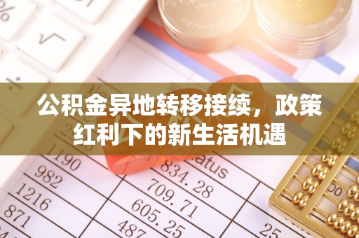 户县公积金异地转移接续，政策红利下的新生活机遇
