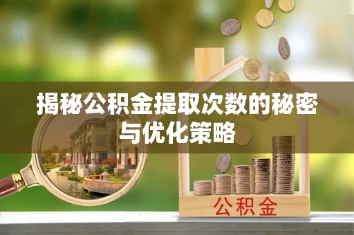 户县揭秘公积金提取次数的秘密与优化策略