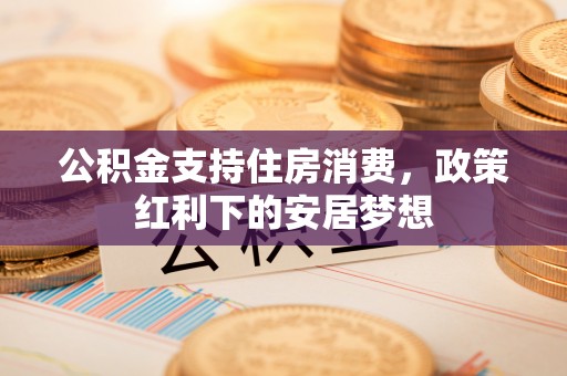户县公积金支持住房消费，政策红利下的安居梦想