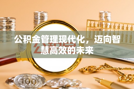户县公积金管理现代化，迈向智慧高效的未来
