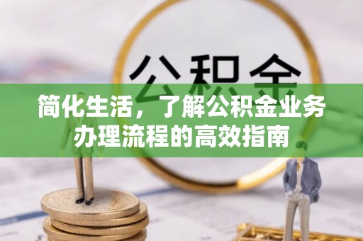 户县简化生活，了解公积金业务办理流程的高效指南
