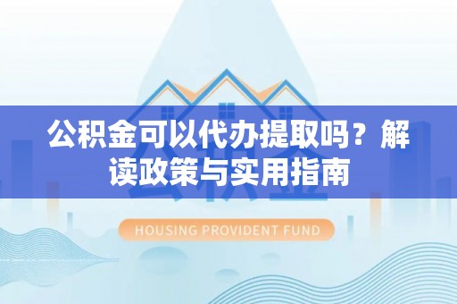 户县公积金可以代办提取吗？解读政策与实用指南