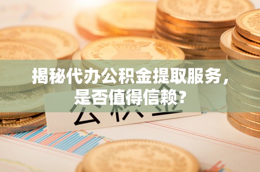 户县揭秘代办公积金提取服务，是否值得信赖？