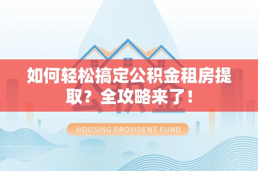 户县如何轻松搞定公积金租房提取？全攻略来了！