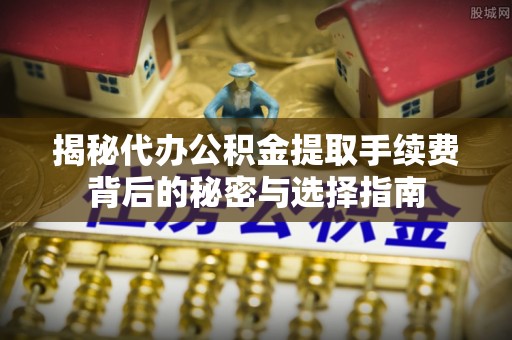 户县揭秘代办公积金提取手续费背后的秘密与选择指南