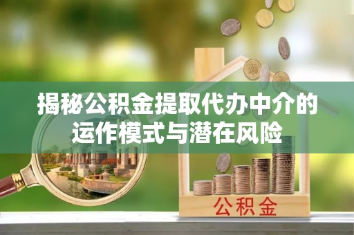 户县揭秘公积金提取代办中介的运作模式与潜在风险