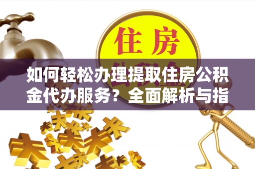 户县如何轻松办理提取住房公积金代办服务？全面解析与指南