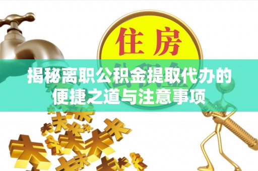 户县揭秘离职公积金提取代办的便捷之道与注意事项