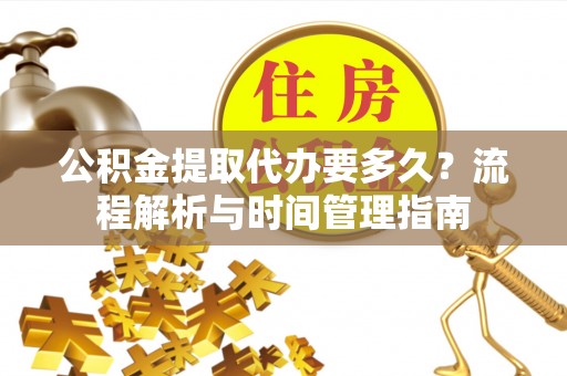 户县公积金提取代办要多久？流程解析与时间管理指南