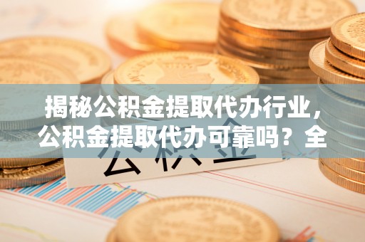 户县揭秘公积金提取代办行业，公积金提取代办可靠吗？全面解析与风险规避