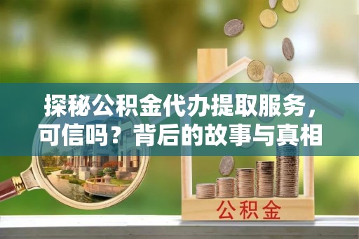 户县探秘公积金代办提取服务，可信吗？背后的故事与真相