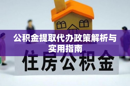户县公积金提取代办政策解析与实用指南