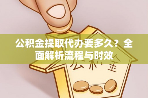 户县公积金提取代办要多久？全面解析流程与时效