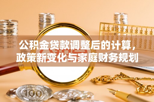 户县公积金贷款调整后的计算，政策新变化与家庭财务规划