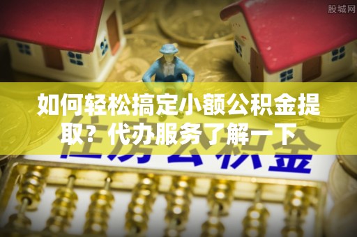户县如何轻松搞定小额公积金提取？代办服务了解一下
