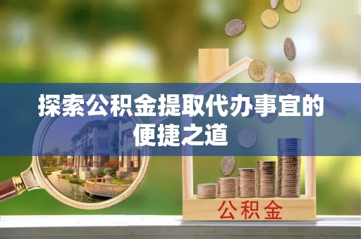 户县探索公积金提取代办事宜的便捷之道