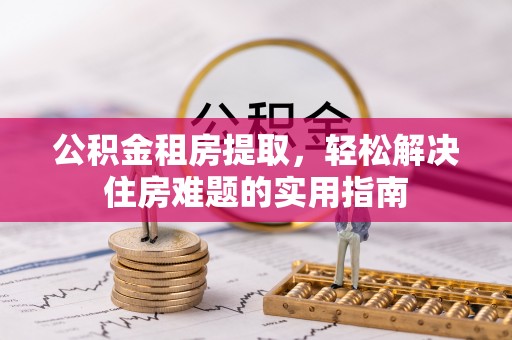 户县公积金租房提取，轻松解决住房难题的实用指南