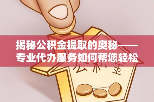 户县揭秘公积金提取的奥秘——专业代办服务如何帮您轻松搞定