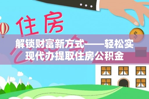 户县解锁财富新方式——轻松实现代办提取住房公积金