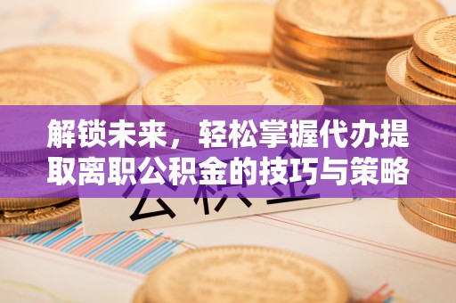 户县解锁未来，轻松掌握代办提取离职公积金的技巧与策略
