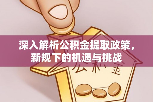 户县深入解析公积金提取政策，新规下的机遇与挑战
