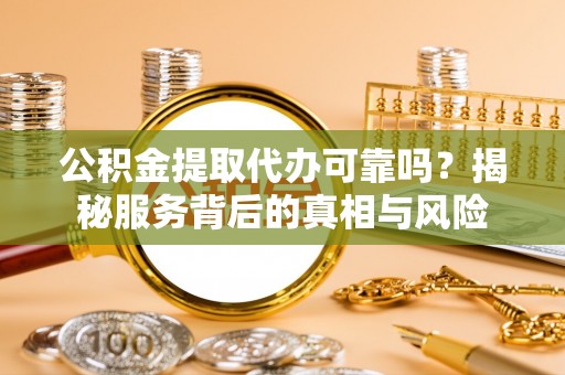 户县公积金提取代办可靠吗？揭秘服务背后的真相与风险
