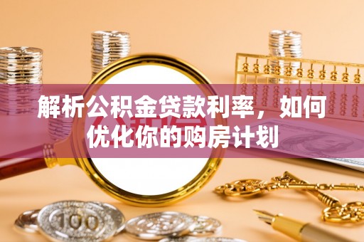 户县解析公积金贷款利率，如何优化你的购房计划