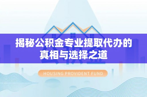 户县揭秘公积金专业提取代办的真相与选择之道