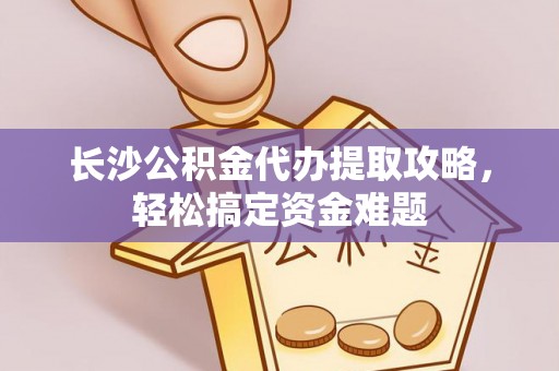 户县长沙公积金代办提取攻略，轻松搞定资金难题