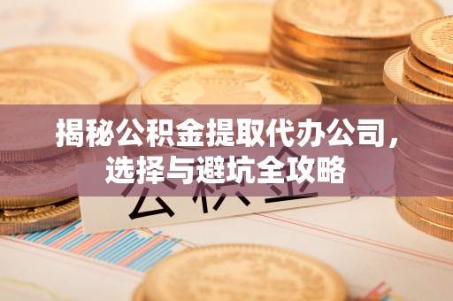 户县揭秘公积金提取代办公司，选择与避坑全攻略