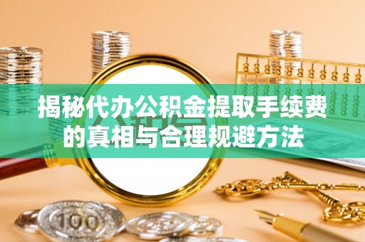 户县揭秘代办公积金提取手续费的真相与合理规避方法