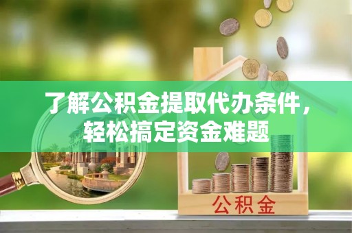 户县了解公积金提取代办条件，轻松搞定资金难题