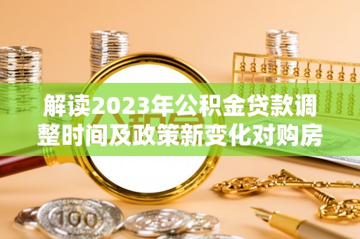 户县解读2023年公积金贷款调整时间及政策新变化对购房的影响